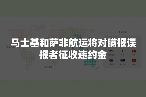 马士基和萨非航运将对瞒报误报者征收违约金