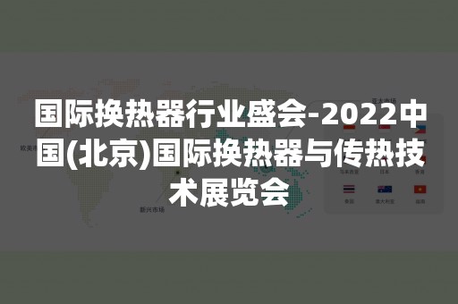 国际换热器行业盛会-2022中国(北京)国际换热器与传热技术展览会