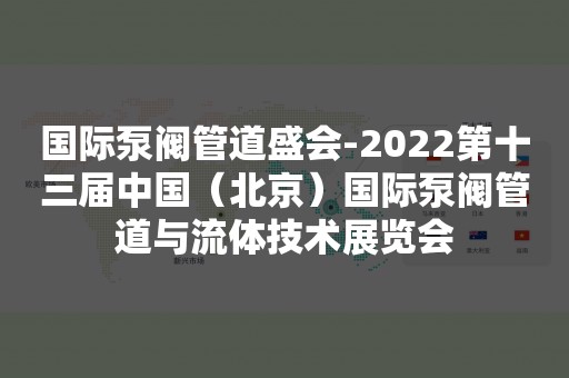 国际泵阀管道盛会-2022第十三届中国（北京）国际泵阀管道与流体技术展览会