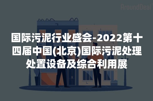 国际污泥行业盛会-2022第十四届中国(北京)国际污泥处理处置设备及综合利用展