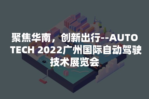 聚焦华南，创新出行--AUTO TECH 2022广州国际自动驾驶技术展览会