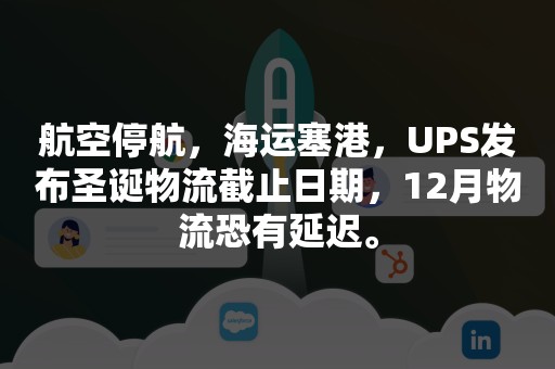 航空停航，海运塞港，UPS发布圣诞物流截止日期，12月物流恐有延迟。