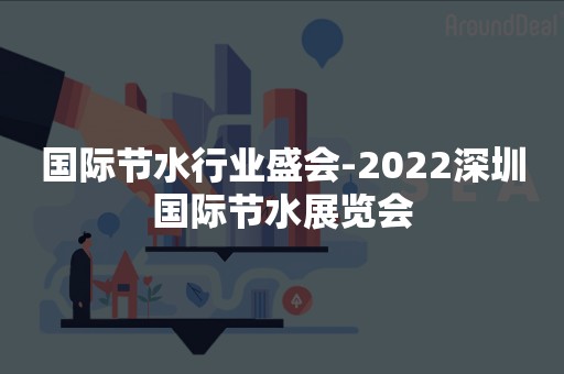 国际节水行业盛会-2022深圳国际节水展览会