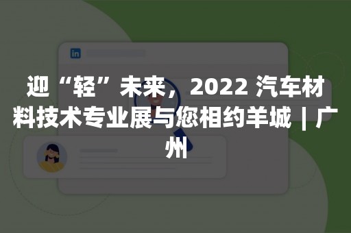 迎“轻”未来，2022 汽车材料技术专业展与您相约羊城︱广州