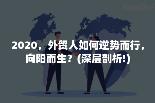 2020，外贸人如何逆势而行，向阳而生？(深层剖析!)