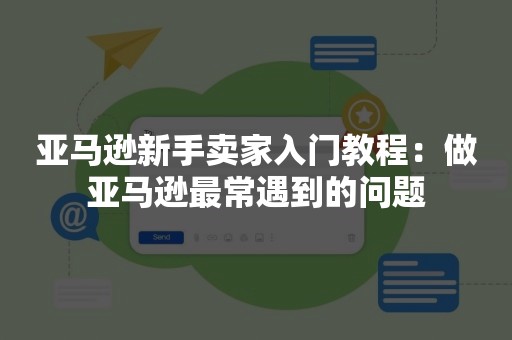 亚马逊新手卖家入门教程：做亚马逊最常遇到的问题