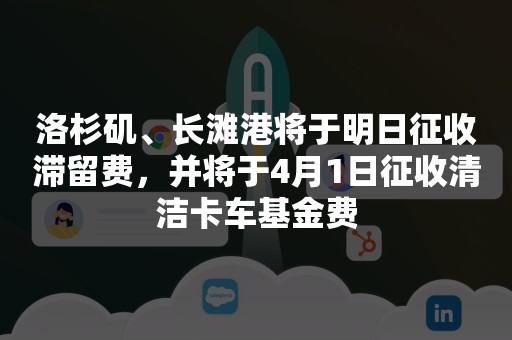 洛杉矶、长滩港将于明日征收滞留费，并将于4月1日征收清洁卡车基金费