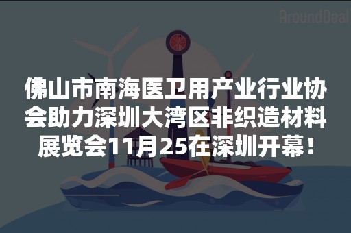 佛山市南海医卫用产业行业协会助力深圳大湾区非织造材料展览会11月25在深圳开幕！