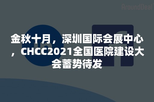 金秋十月，深圳国际会展中心，CHCC2021全国医院建设大会蓄势待发