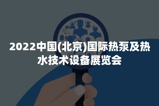 2022中国(北京)国际热泵及热水技术设备展览会