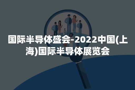 国际半导体盛会-2022中国(上海)国际半导体展览会