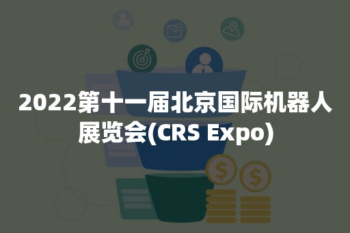 2022第十一届北京国际机器人展览会(CRS Expo)