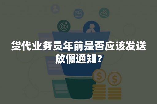 货代业务员年前是否应该发送放假通知？