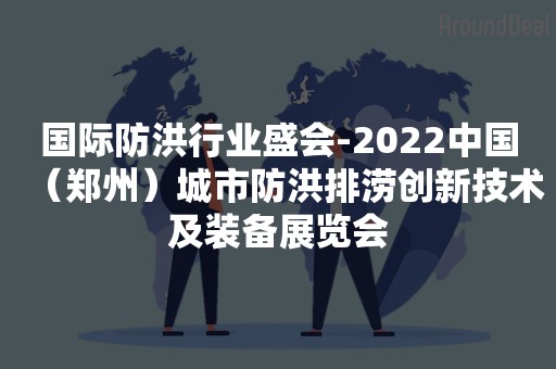 国际防洪行业盛会-2022中国（郑州）城市防洪排涝创新技术及装备展览会