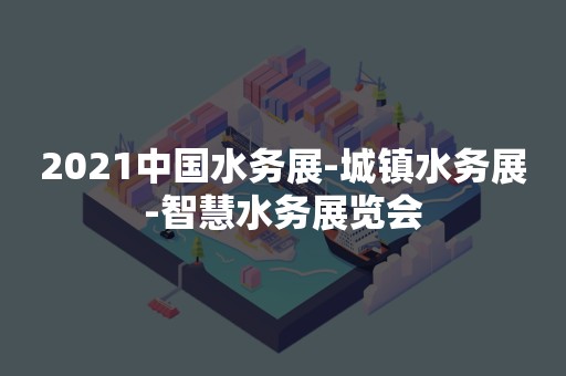 2021中国水务展-城镇水务展-智慧水务展览会