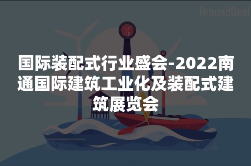 国际装配式行业盛会-2022南通国际建筑工业化及装配式建筑展览会