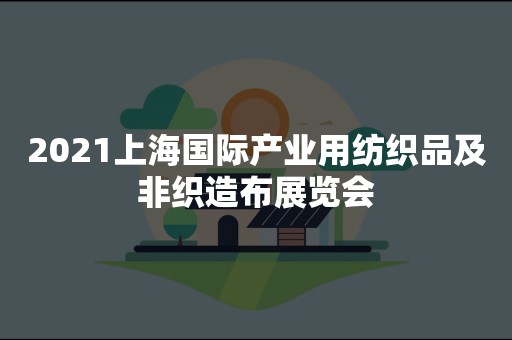 2021上海国际产业用纺织品及非织造布展览会