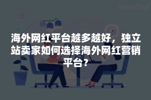 海外网红平台越多越好，独立站卖家如何选择海外网红营销平台？