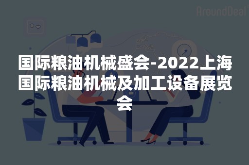 国际粮油机械盛会-2022上海国际粮油机械及加工设备展览会