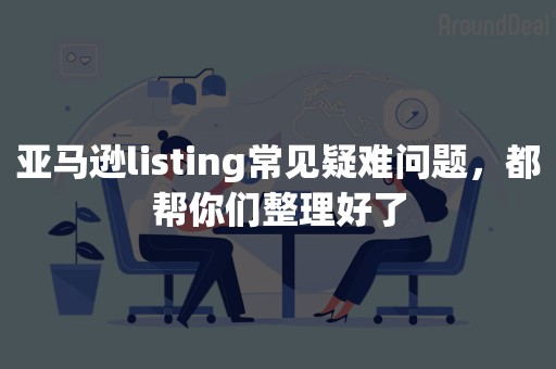 亚马逊listing常见疑难问题，都帮你们整理好了