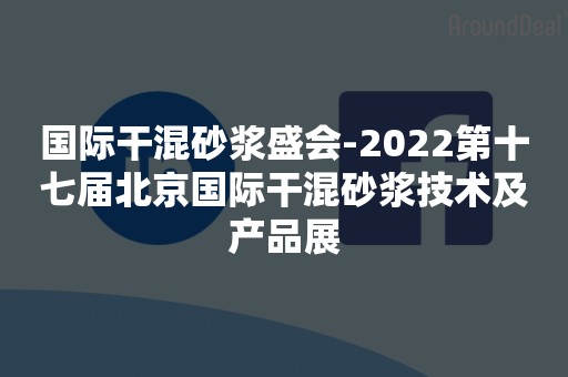 国际干混砂浆盛会-2022第十七届北京国际干混砂浆技术及产品展