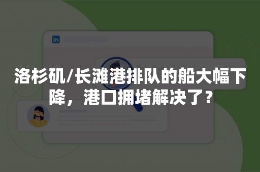 洛杉矶/长滩港排队的船大幅下降，港口拥堵解决了？