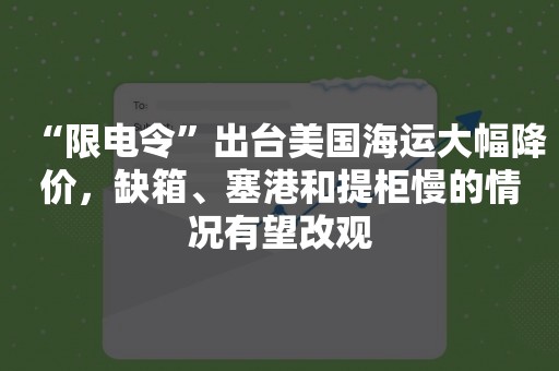 “限电令”出台美国海运大幅降价，缺箱、塞港和提柜慢的情况有望改观