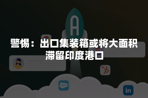 警惕：出口集装箱或将大面积滞留印度港口