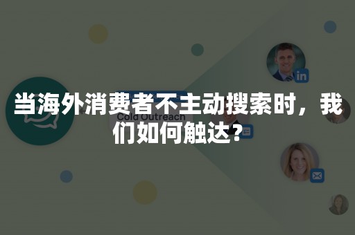 当海外消费者不主动搜索时，我们如何触达？