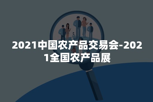 2021中国农产品交易会-2021全国农产品展