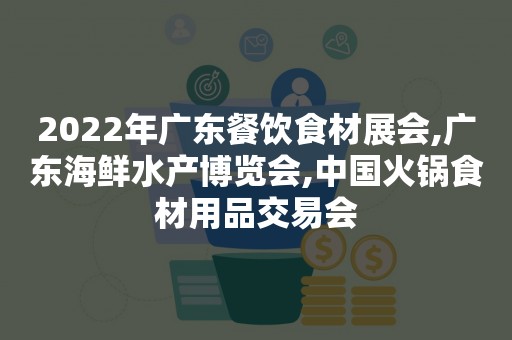 2022年广东餐饮食材展会,广东海鲜水产博览会,中国火锅食材用品交易会