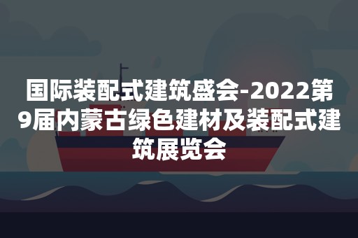 国际装配式建筑盛会-2022第9届内蒙古绿色建材及装配式建筑展览会