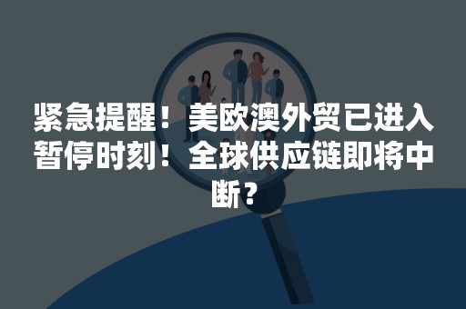 紧急提醒！美欧澳外贸已进入暂停时刻！全球供应链即将中断？