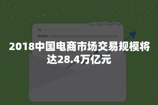 2018中国电商市场交易规模将达28.4万亿元