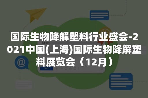 国际生物降解塑料行业盛会-2021中国(上海)国际生物降解塑料展览会（12月）