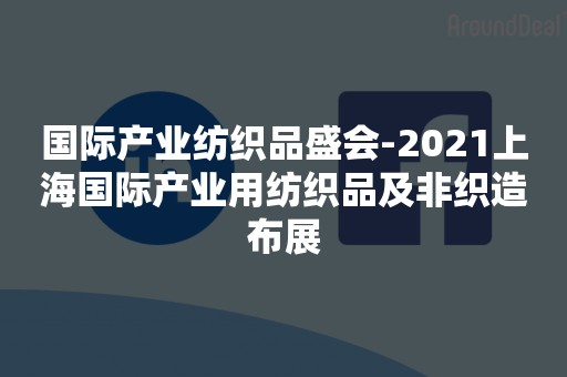 国际产业纺织品盛会-2021上海国际产业用纺织品及非织造布展