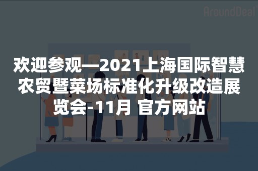 欢迎参观—2021上海国际智慧农贸暨菜场标准化升级改造展览会-11月 官方网站