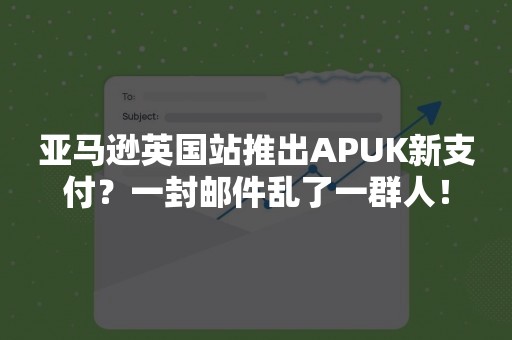 亚马逊英国站推出APUK新支付？一封邮件乱了一群人！