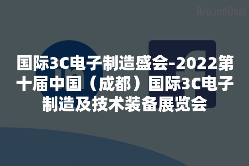 国际3C电子制造盛会-2022第十届中国（成都）国际3C电子制造及技术装备展览会