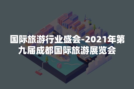 国际旅游行业盛会-2021年第九届成都国际旅游展览会