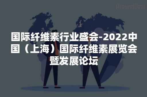 国际纤维素行业盛会-2022中国（上海）国际纤维素展览会暨发展论坛