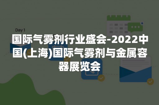 国际气雾剂行业盛会-2022中国(上海)国际气雾剂与金属容器展览会