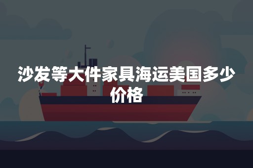 沙发等大件家具海运美国多少价格