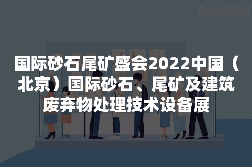 国际砂石尾矿盛会2022中国（北京）国际砂石、尾矿及建筑废弃物处理技术设备展