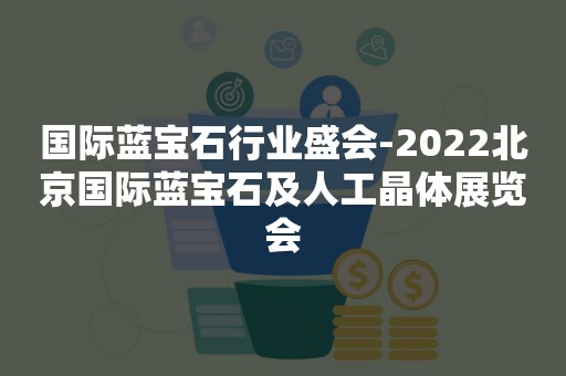 国际蓝宝石行业盛会-2022北京国际蓝宝石及人工晶体展览会