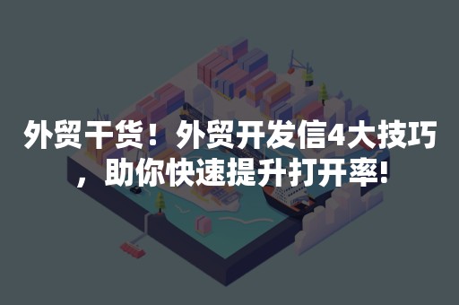 外贸干货！外贸开发信4大技巧，助你快速提升打开率!