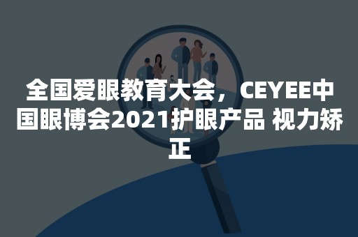 全国爱眼教育大会，CEYEE中国眼博会2021护眼产品 视力矫正