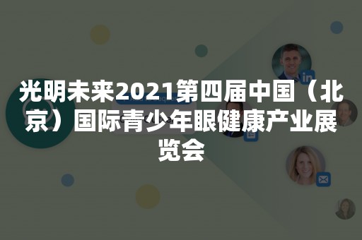 光明未来2021第四届中国（北京）国际青少年眼健康产业展览会