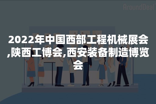 2022年中国西部工程机械展会,陕西工博会,西安装备制造博览会