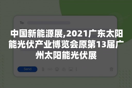 中国新能源展,2021广东太阳能光伏产业博览会原第13届广州太阳能光伏展